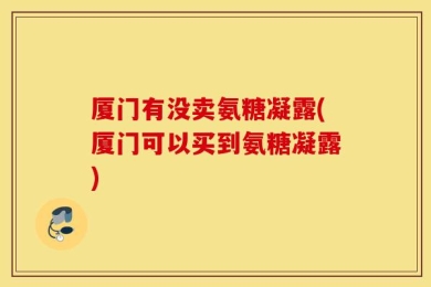 厦门有没卖氨糖凝露(厦门可以买到氨糖凝露)