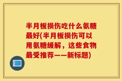 半月板损伤吃什么氨糖最好(半月板损伤可以用氨糖缓解，这些食物最受推荐——新标题)
