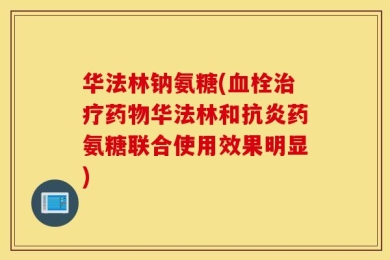 华法林钠氨糖(血栓治疗药物华法林和抗炎药氨糖联合使用效果明显)