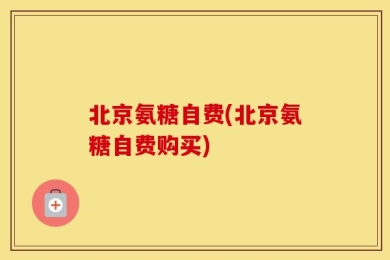 北京氨糖自费(北京氨糖自费购买)