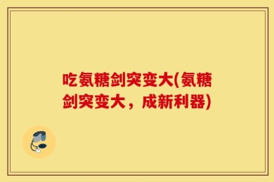 吃氨糖剑突变大(氨糖剑突变大，成新利器)