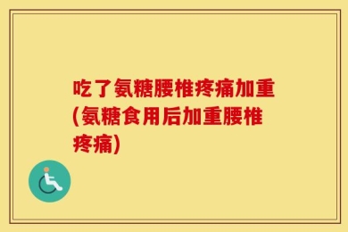 吃了氨糖腰椎疼痛加重(氨糖食用后加重腰椎疼痛)