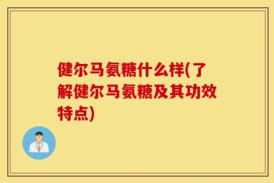 健尔马氨糖什么样(了解健尔马氨糖及其功效特点)