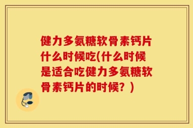 健力多氨糖软骨素钙片什么时候吃(什么时候是适合吃健力多氨糖软骨素钙片的时候？)