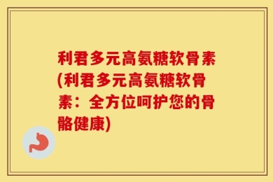 利君多元高氨糖软骨素(利君多元高氨糖软骨素：全方位呵护您的骨骼健康)