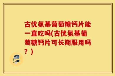 古优氨基葡萄糖钙片能一直吃吗(古优氨基葡萄糖钙片可长期服用吗？)