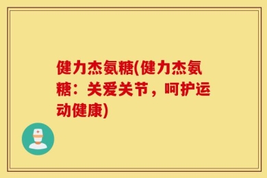 健力杰氨糖(健力杰氨糖：关爱关节，呵护运动健康)