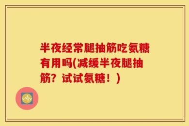 半夜经常腿抽筋吃氨糖有用吗(减缓半夜腿抽筋？试试氨糖！)