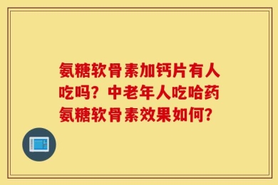 氨糖软骨素加钙片有人吃吗？中老年人吃哈药氨糖软骨素效果如何？