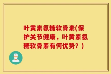 叶黄素氨糖软骨素(保护关节健康，叶黄素氨糖软骨素有何优势？)
