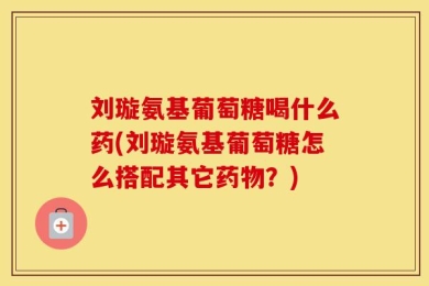 刘璇氨基葡萄糖喝什么药(刘璇氨基葡萄糖怎么搭配其它药物？)