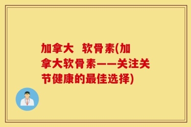 加拿大  软骨素(加拿大软骨素——关注关节健康的最佳选择)