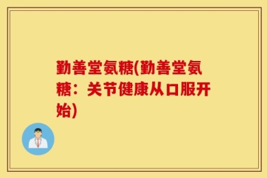 勤善堂氨糖(勤善堂氨糖：关节健康从口服开始)