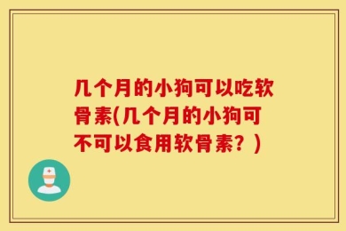 几个月的小狗可以吃软骨素(几个月的小狗可不可以食用软骨素？)