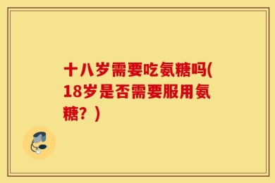 十八岁需要吃氨糖吗(18岁是否需要服用氨糖？)