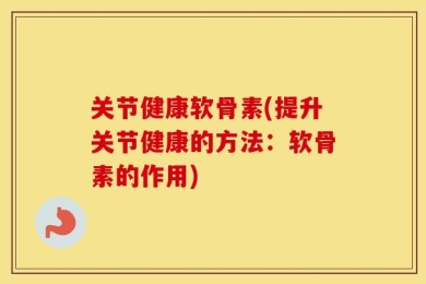 关节健康软骨素(提升关节健康的方法：软骨素的作用)