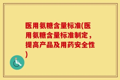 医用氨糖含量标准(医用氨糖含量标准制定，提高产品及用药安全性)