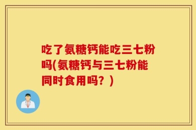 吃了氨糖钙能吃三七粉吗(氨糖钙与三七粉能同时食用吗？)