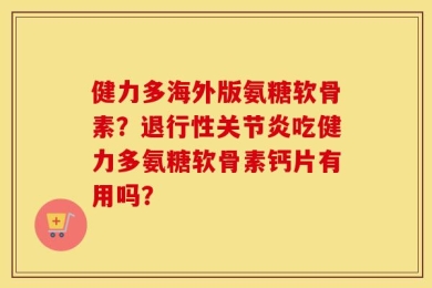 健力多海外版氨糖软骨素？退行性关节炎吃健力多氨糖软骨素钙片有用吗？