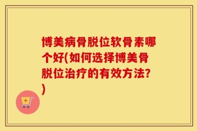 博美病骨脱位软骨素哪个好(如何选择博美骨脱位治疗的有效方法？)