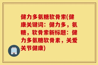 健力多氨糖软骨索(健康关键词：健力多，氨糖，软骨索新标题：健力多氨糖软骨素，关爱关节健康)