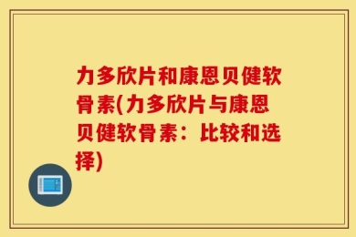 力多欣片和康恩贝健软骨素(力多欣片与康恩贝健软骨素：比较和选择)