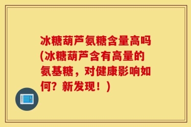 冰糖葫芦氨糖含量高吗(冰糖葫芦含有高量的氨基糖，对健康影响如何？新发现！)