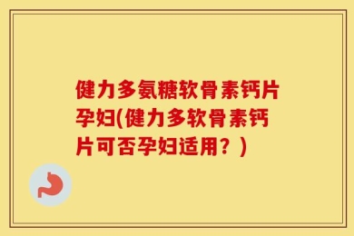 健力多氨糖软骨素钙片孕妇(健力多软骨素钙片可否孕妇适用？)