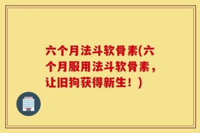 六个月法斗软骨素(六个月服用法斗软骨素，让旧狗获得新生！)
