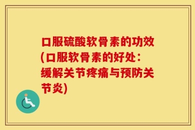 口服硫酸软骨素的功效(口服软骨素的好处：缓解关节疼痛与预防关节炎)