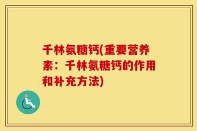 千林氨糖钙(重要营养素：千林氨糖钙的作用和补充方法)