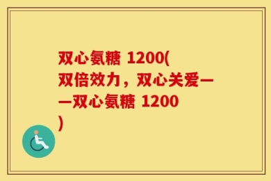 双心氨糖 1200(双倍效力，双心关爱——双心氨糖 1200)