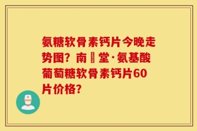 氨糖软骨素钙片今晚走势图？南雲堂·氨基酸葡萄糖软骨素钙片60片价格？