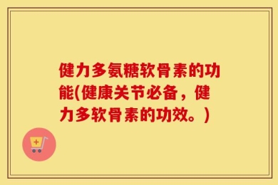 健力多氨糖软骨素的功能(健康关节必备，健力多软骨素的功效。)