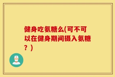 健身吃氨糖么(可不可以在健身期间摄入氨糖？)