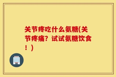 关节疼吃什么氨糖(关节疼痛？试试氨糖饮食！)