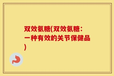 双效氨糖(双效氨糖：一种有效的关节保健品)