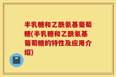 半乳糖和乙酰氨基葡萄糖(半乳糖和乙酰氨基葡萄糖的特性及应用介绍)