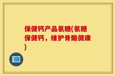 保健钙产品氨糖(氨糖保健钙，维护骨骼健康)