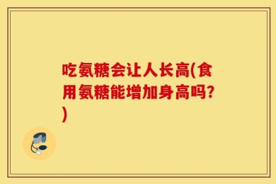 吃氨糖会让人长高(食用氨糖能增加身高吗？)