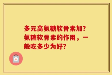 多元高氨糖软骨素加？氨糖软骨素的作用，一般吃多少为好？
