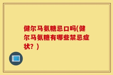 健尔马氨糖忌口吗(健尔马氨糖有哪些禁忌症状？)