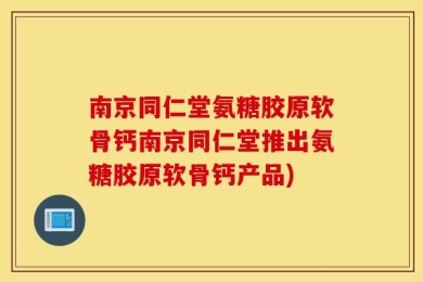 南京同仁堂氨糖胶原软骨钙南京同仁堂推出氨糖胶原软骨钙产品)