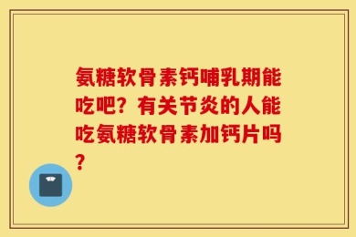 氨糖软骨素钙哺乳期能吃吧？有关节炎的人能吃氨糖软骨素加钙片吗？