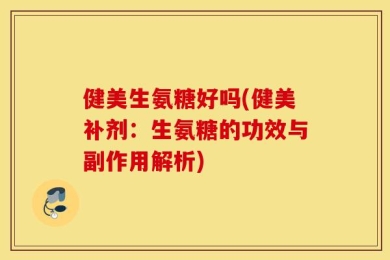 健美生氨糖好吗(健美补剂：生氨糖的功效与副作用解析)