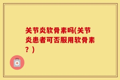 关节炎软骨素吗(关节炎患者可否服用软骨素？)