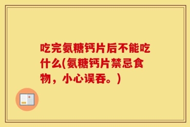 吃完氨糖钙片后不能吃什么(氨糖钙片禁忌食物，小心误吞。)