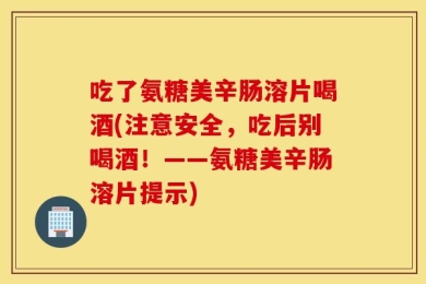 吃了氨糖美辛肠溶片喝酒(注意安全，吃后别喝酒！——氨糖美辛肠溶片提示)