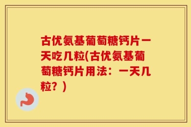 古优氨基葡萄糖钙片一天吃几粒(古优氨基葡萄糖钙片用法：一天几粒？)