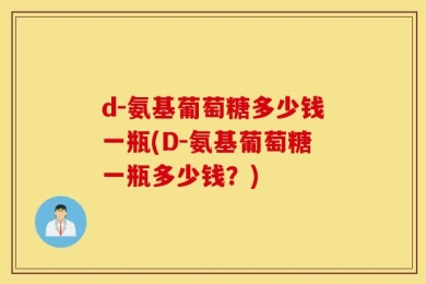 d-氨基葡萄糖多少钱一瓶(D-氨基葡萄糖一瓶多少钱？)